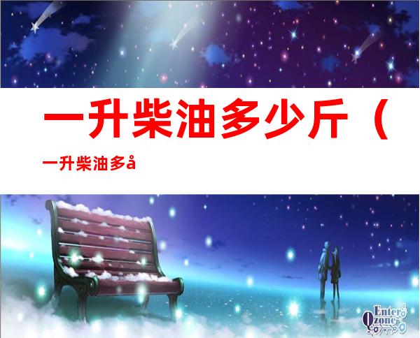 一升柴油多少斤（一升柴油多少斤一升汽油多少斤）