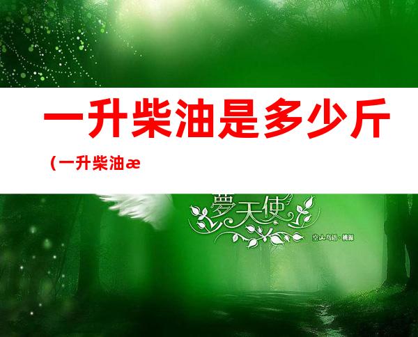 一升柴油是多少斤(一升柴油是多少斤的换算)