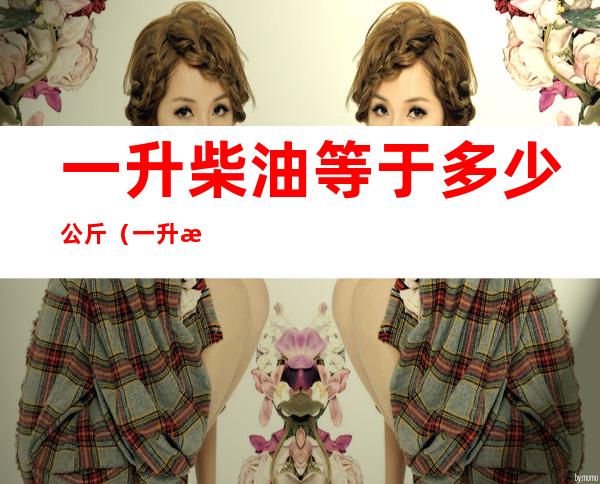 一升柴油等于多少公斤(一升柴油等于多少公斤怎么算)