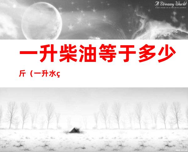 一升柴油等于多少斤(一升水等于多少斤)