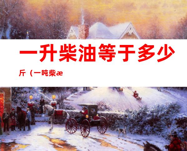一升柴油等于多少斤(一吨柴油等于多少升)