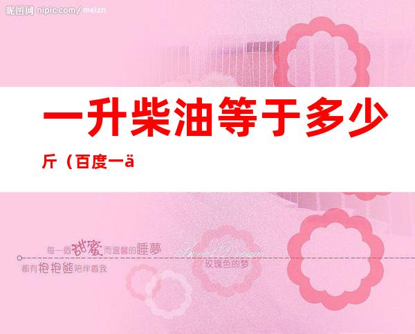 一升柴油等于多少斤（百度一下一升柴油等于多少斤）