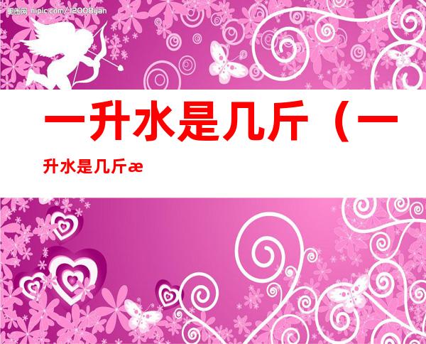 一升水是几斤（一升水是几斤水啊）