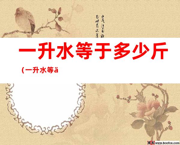 一升水等于多少斤(一升水等于多少千克)