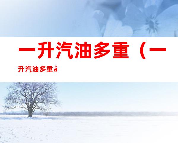 一升汽油多重(一升汽油多重多少公斤)