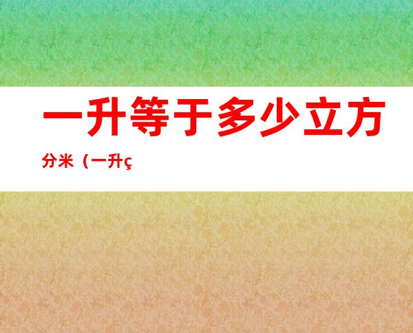 一升等于多少立方分米（一升等于多少立方分米一毫升等于多少立方厘米）