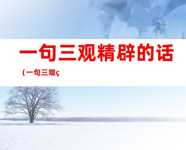 一句三观精辟的话（一句三观精辟的话怎么说）