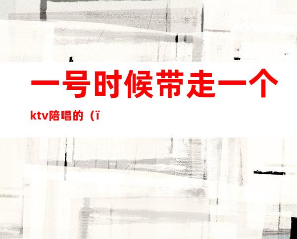一号时候带走一个ktv陪唱的()