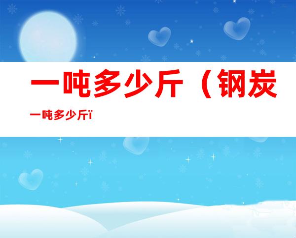 一吨多少斤(钢炭一吨多少斤)