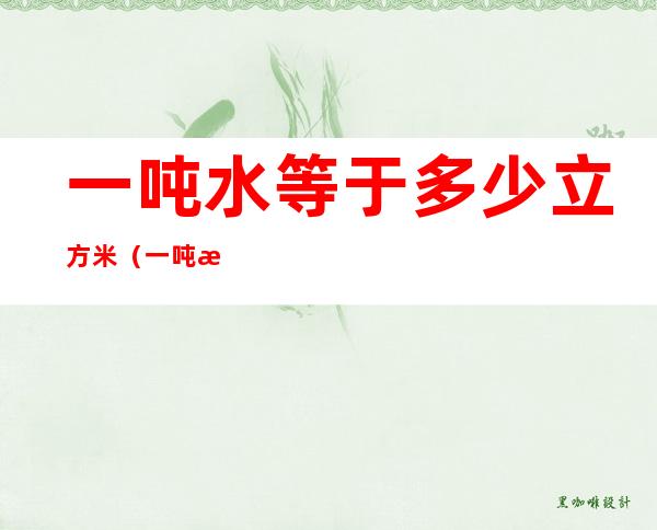 一吨水等于多少立方米(一吨水等于多少立方米沙)