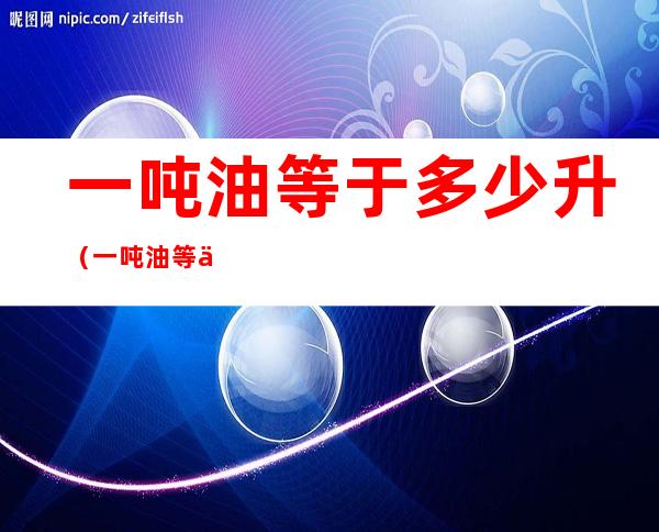 一吨油等于多少升(一吨油等于多少升水)