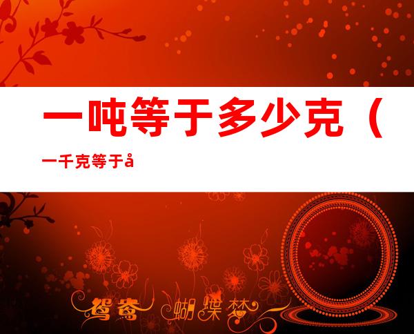 一吨等于多少克(一千克等于多少克)