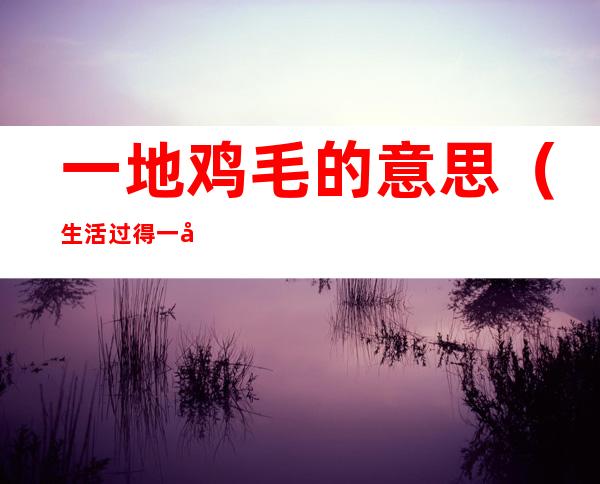 一地鸡毛的意思(生活过得一地鸡毛的意思)