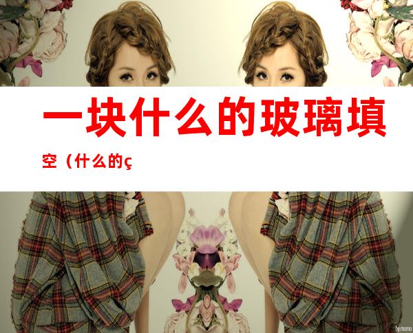 一块什么的玻璃填空（什么的玻璃杯填空）