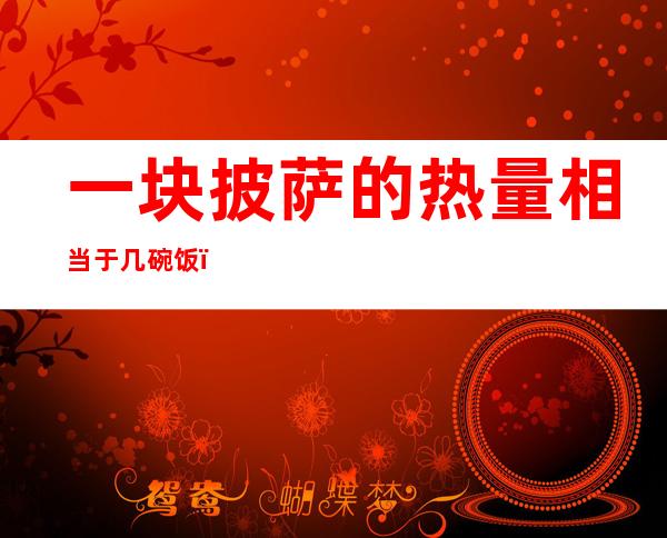 一块披萨的热量相当于几碗饭(1个披萨的热量)