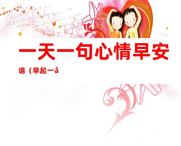 一天一句心情早安语(早起一天一句心情早安语)
