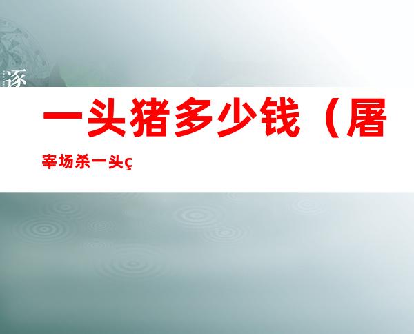 一头猪多少钱(屠宰场杀一头猪多少钱)