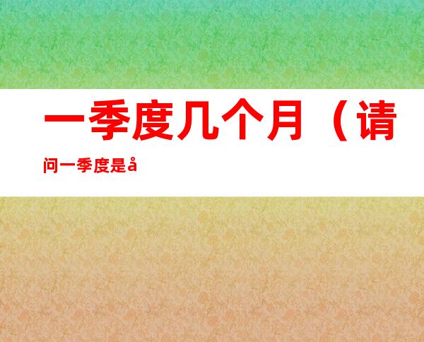 一季度几个月(请问一季度是几个月)