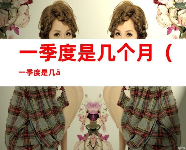 一季度是几个月(一季度是几个月啊)
