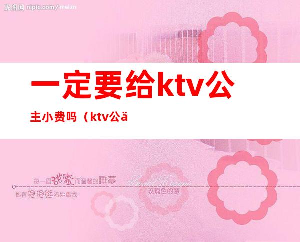 一定要给ktv公主小费吗(ktv公主怎么要小费)
