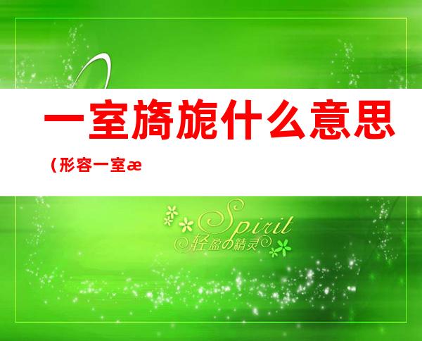 一室旖旎什么意思（形容一室旖旎）