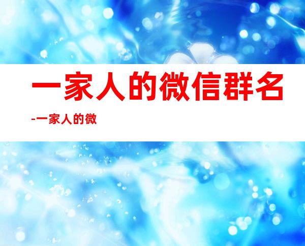 一家人的微信群名-一家人的微信群名字