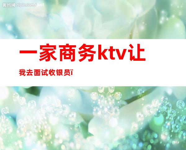 一家商务ktv让我去面试收银员()