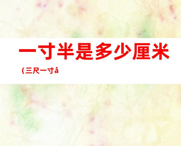 一寸半是多少厘米（三尺一寸半是多少厘米）