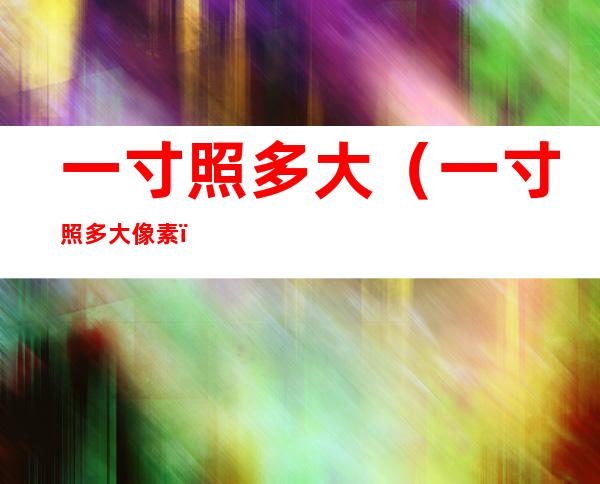 一寸照多大(一寸照多大像素)