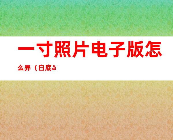 一寸照片电子版怎么弄(白底一寸照片电子版怎么弄)