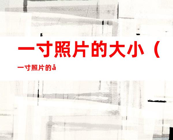 一寸照片的大小（一寸照片的大小是多少kb）