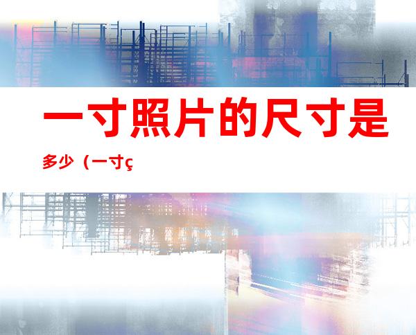 一寸照片的尺寸是多少(一寸照片的尺寸是多少英寸)