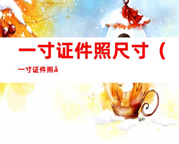 一寸证件照尺寸（一寸证件照 尺寸）
