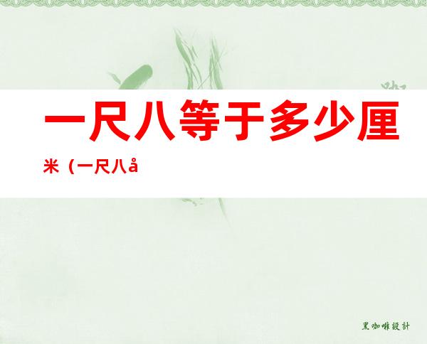 一尺八等于多少厘米(一尺八尺等于多少厘米)