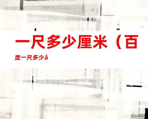 一尺多少厘米(百度一尺多少厘米)