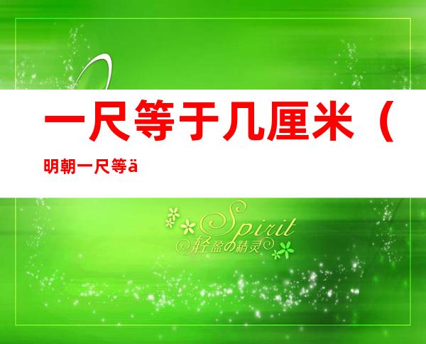 一尺等于几厘米（明朝一尺等于几厘米）