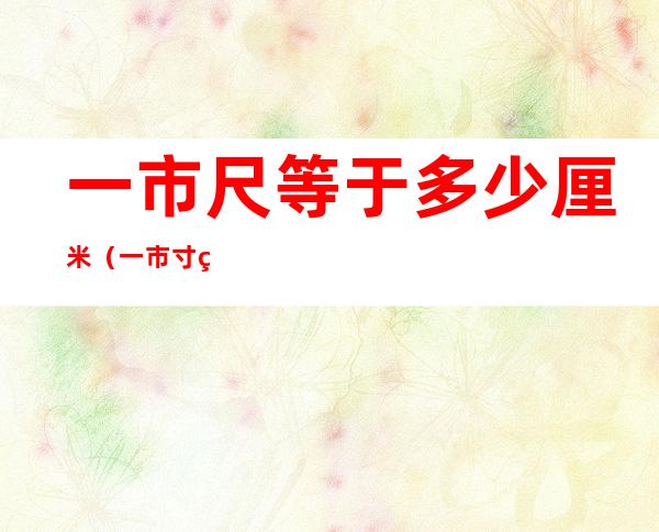一市尺等于多少厘米(一市寸等于多少厘米)