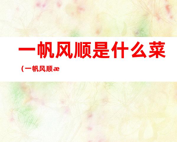 一帆风顺是什么菜(一帆风顺是什么菜名)