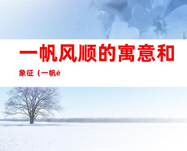 一帆风顺的寓意和象征（一帆风顺的寓意和象征图片）