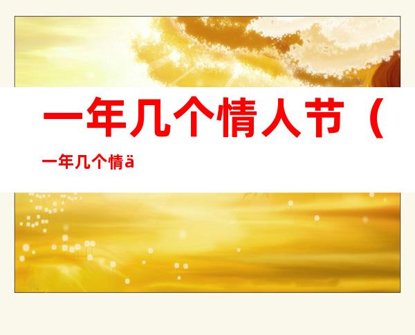 一年几个情人节(一年几个情人节列表)