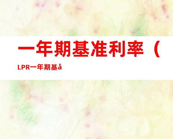 一年期基准利率(LPR一年期基准利率)