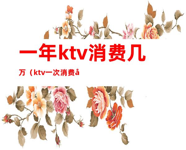 一年ktv消费几万(ktv一次消费多少)
