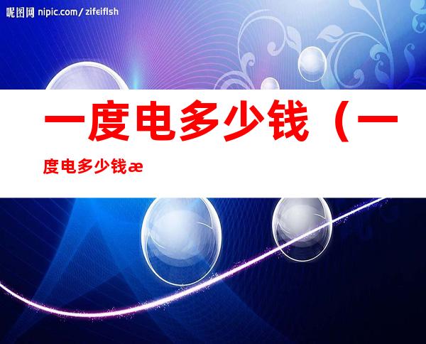 一度电多少钱(一度电多少钱河北)