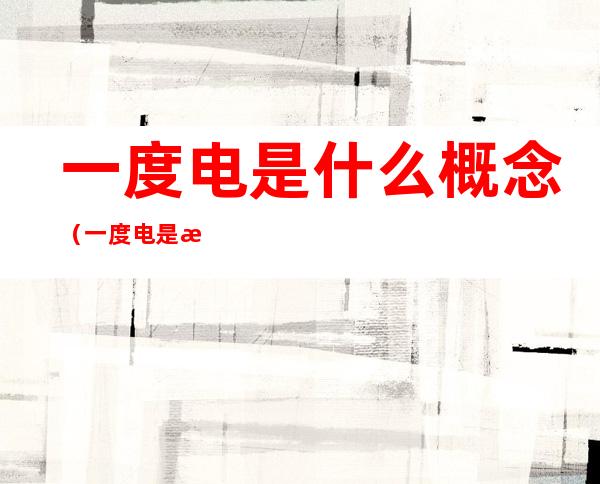 一度电是什么概念（一度电是指）