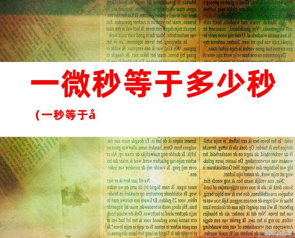 一微秒等于多少秒(一秒等于多少微秒是不)