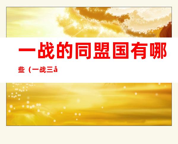 一战的同盟国有哪些（一战三大同盟国）