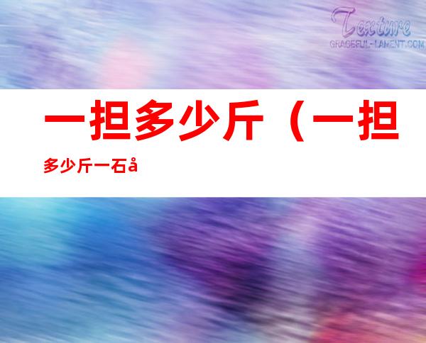 一担多少斤(一担多少斤一石多少斤)
