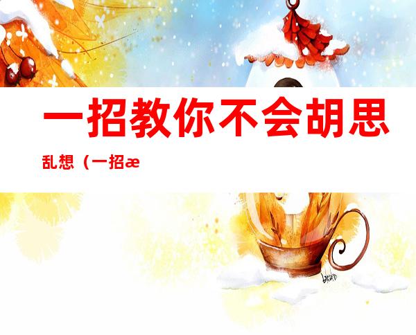 一招教你不会胡思乱想(一招教你不会胡思乱想注意不集中)