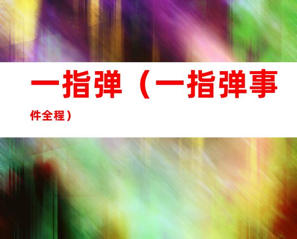 一指弹(一指弹事件全程)