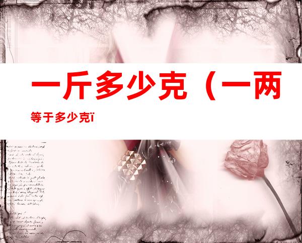 一斤多少克（一两等于多少克）